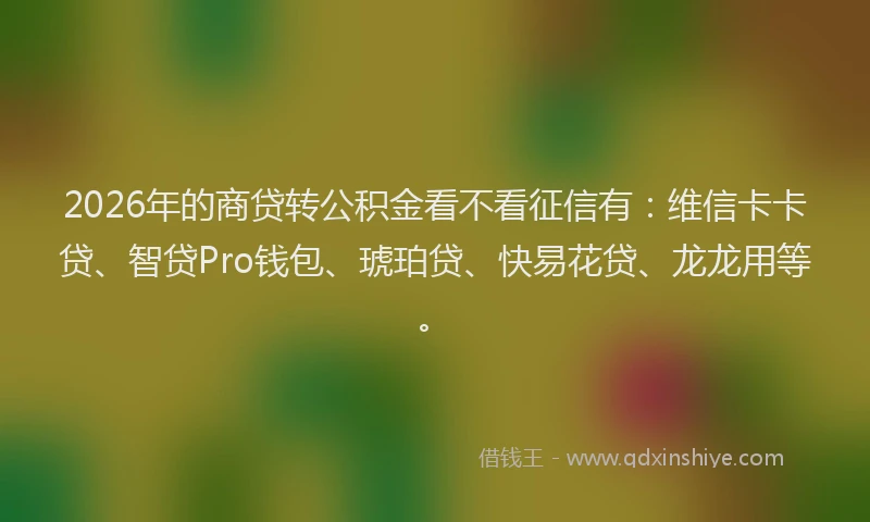 2026年的商贷转公积金看不看征信有：维信卡卡贷、智贷Pro钱包、琥珀贷、快易花贷、龙龙用等。