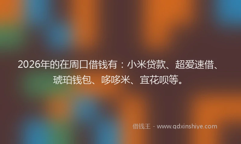 2026年的在周口借钱有:小米贷款、超爱速借、琥珀钱包、哆哆米、宜花呗等。
