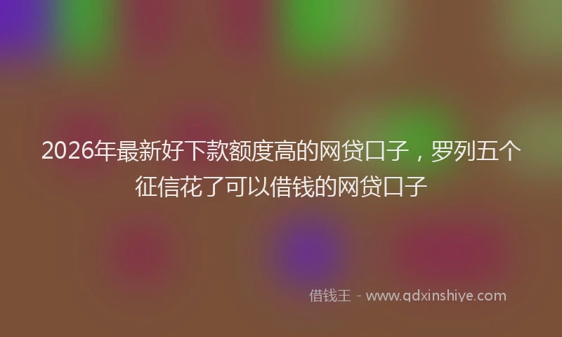 2026年最新好下款额度高的网贷口子，罗列五个征信花了可以借钱的网贷口子
