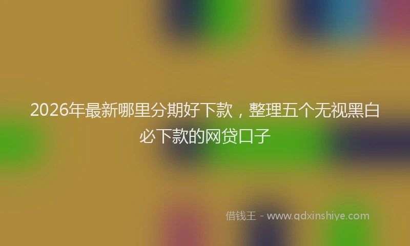 2026年最新哪里分期好下款，整理五个无视黑白必下款的网贷口子