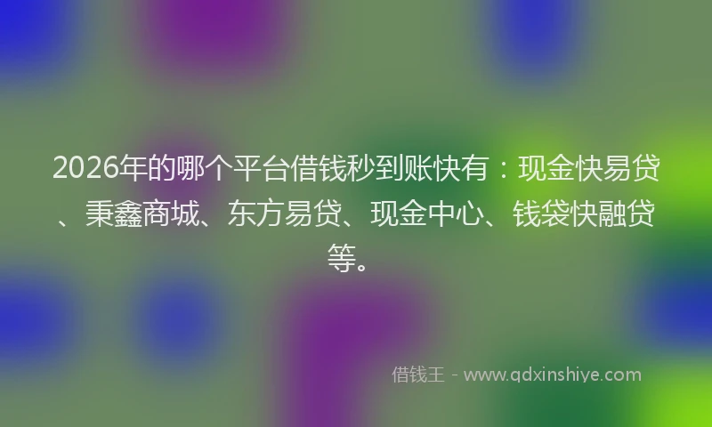 2026年的哪个平台借钱秒到账快有:现金快易贷、秉鑫商城、东方易贷、现金中心、钱袋快融贷等。