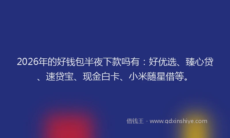 2026年的好钱包半夜下款吗有：好优选、臻心贷、速贷宝、现金白卡、小米随星借等。