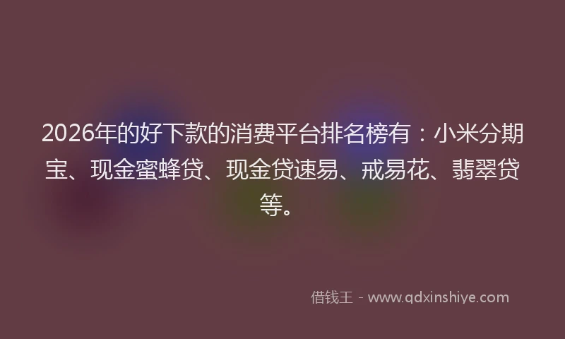 2026年的好下款的消费平台排名榜有：小米分期宝、现金蜜蜂贷、现金贷速易、戒易花、翡翠贷等。