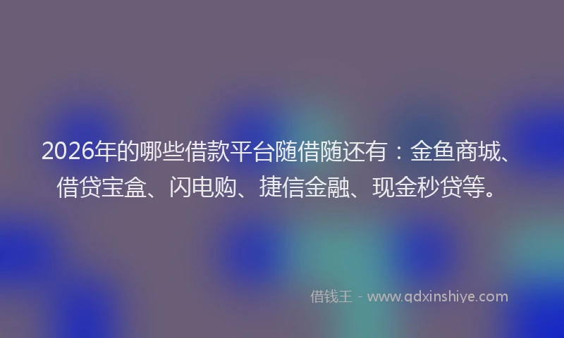 2026年的哪些借款平台随借随还有:金鱼商城、借贷宝盒、闪电购、捷信金融、现金秒贷等。