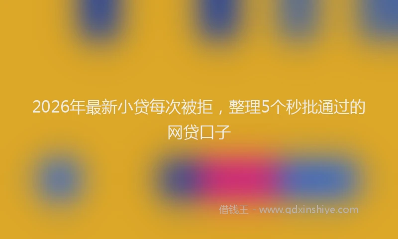 2026年最新小贷每次被拒，整理5个秒批通过的网贷口子