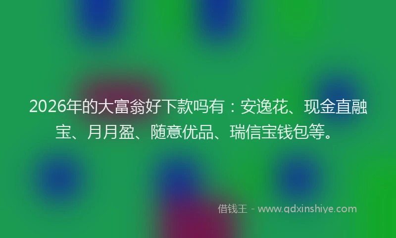 2026年的大富翁好下款吗有：安逸花、现金直融宝、月月盈、随意优品、瑞信宝钱包等。