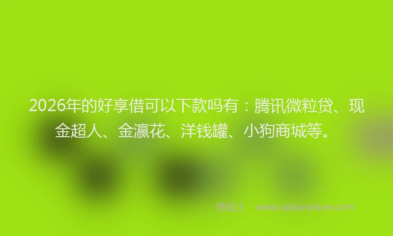 2026年的好享借可以下款吗有：腾讯微粒贷、现金超人、金瀛花、洋钱罐、小狗商城等。