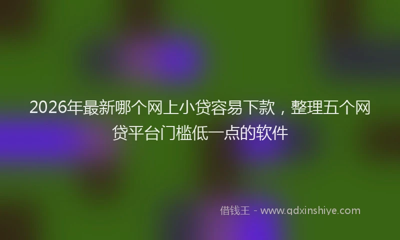 2026年最新哪个网上小贷容易下款，整理五个网贷平台门槛低一点的软件