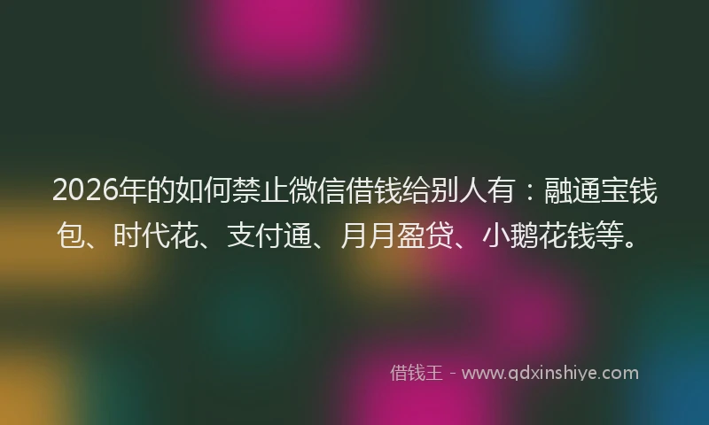 2026年的如何禁止微信借钱给别人有：融通宝钱包、时代花、支付通、月月盈贷、小鹅花钱等。