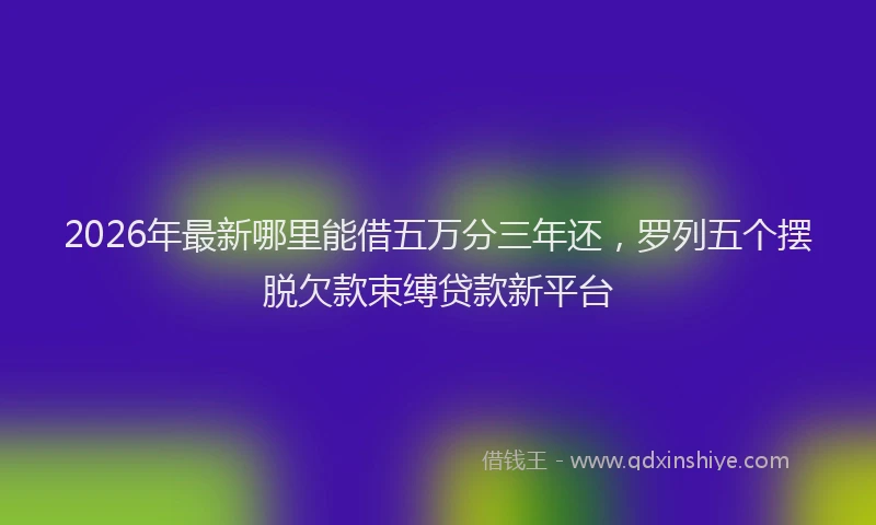 2026年最新哪里能借五万分三年还，罗列五个摆脱欠款束缚贷款新平台