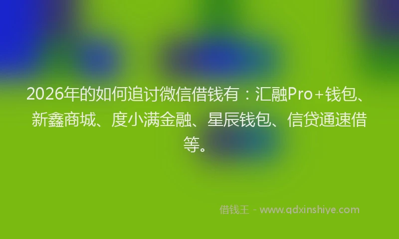 2026年的如何追讨微信借钱有：汇融Pro+钱包、新鑫商城、度小满金融、星辰钱包、信贷通速借等。