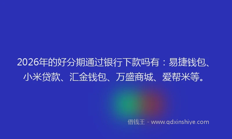 2026年的好分期通过银行下款吗有：易捷钱包、小米贷款、汇金钱包、万盛商城、爱帮米等。