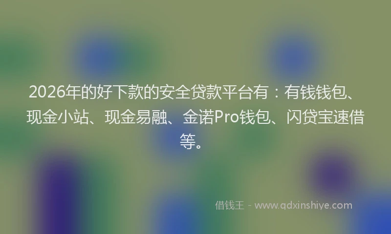 2026年的好下款的安全贷款平台有：有钱钱包、现金小站、现金易融、金诺Pro钱包、闪贷宝速借等。