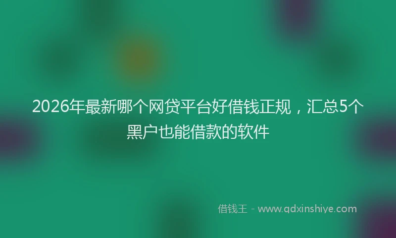 2026年最新哪个网贷平台好借钱正规，汇总5个黑户也能借款的软件