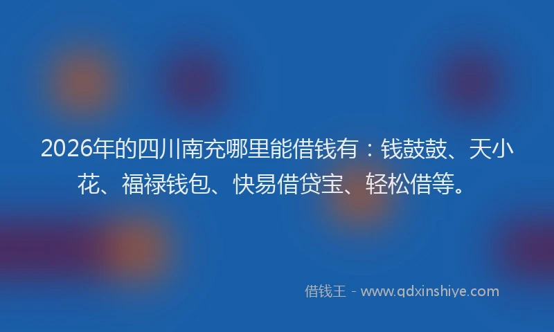 2026年的四川南充哪里能借钱有：钱鼓鼓、天小花、福禄钱包、快易借贷宝、轻松借等。