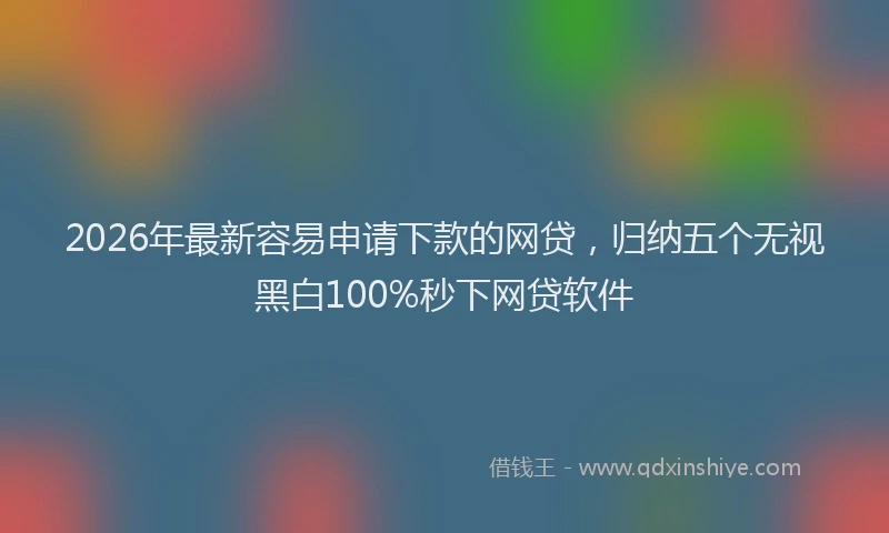 2026年最新容易申请下款的网贷，归纳五个无视黑白100%秒下网贷软件
