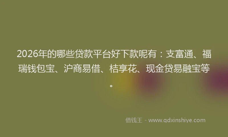 2026年的哪些贷款平台好下款呢有：支富通、福瑞钱包宝、沪商易借、桔享花、现金贷易融宝等。
