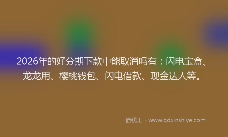 2026年的好分期下款中能取消吗有：闪电宝盒、龙龙用、樱桃钱包、闪电借款、现金达人等。