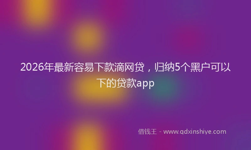 2026年最新容易下款滴网贷，归纳5个黑户可以下的贷款app