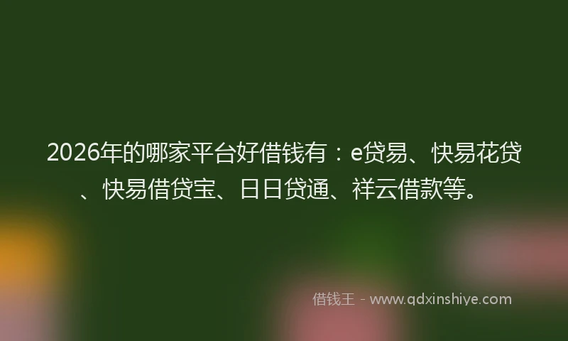 2026年的哪家平台好借钱有：e贷易、快易花贷、快易借贷宝、日日贷通、祥云借款等。