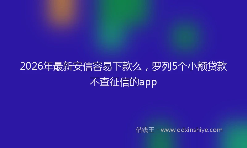 2026年最新安信容易下款么，罗列5个小额贷款不查征信的app