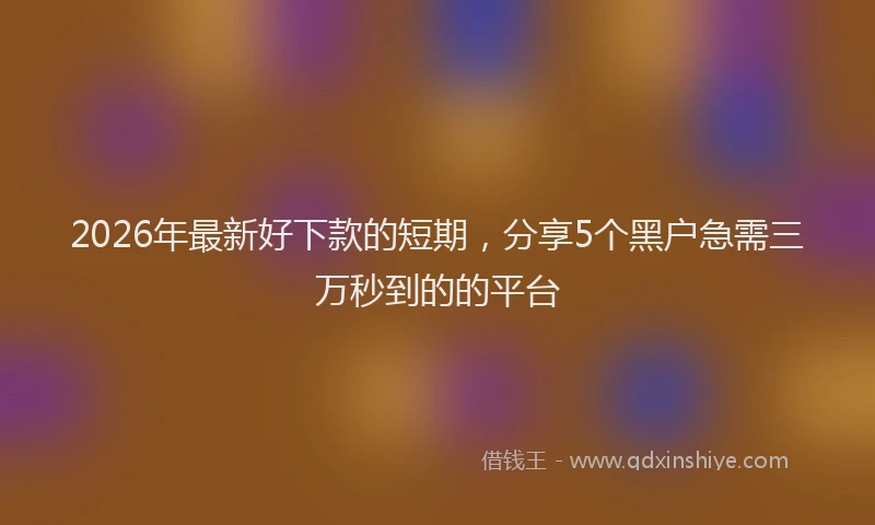 2026年最新好下款的短期，分享5个黑户急需三万秒到的的平台