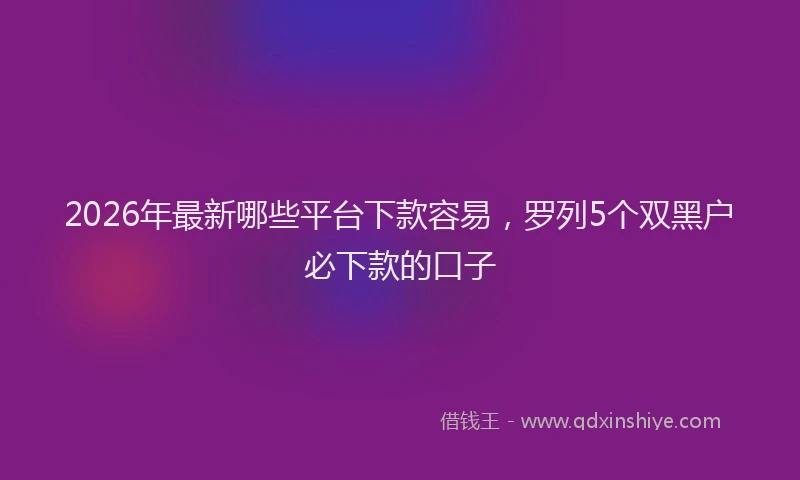 2026年最新哪些平台下款容易，罗列5个双黑户必下款的口子