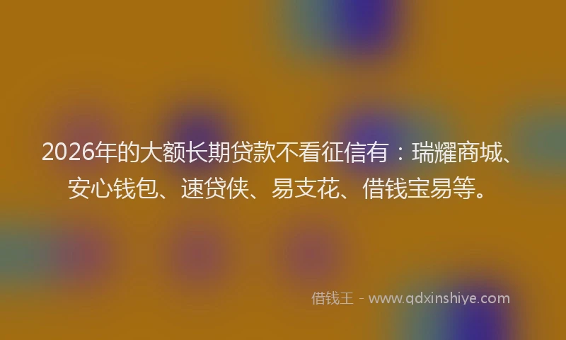 2026年的大额长期贷款不看征信有：瑞耀商城、安心钱包、速贷侠、易支花、借钱宝易等。