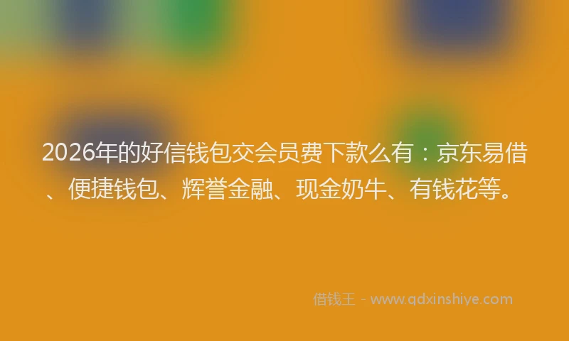 2026年的好信钱包交会员费下款么有：京东易借、便捷钱包、辉誉金融、现金奶牛、有钱花等。