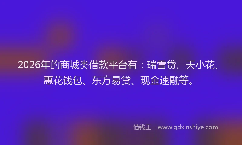 2026年的商城类借款平台有:瑞雪贷、天小花、惠花钱包、东方易贷、现金速融等。