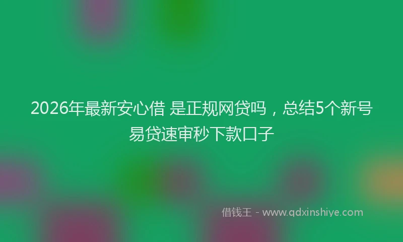 2026年最新安心借 是正规网贷吗，总结5个新号易贷速审秒下款口子