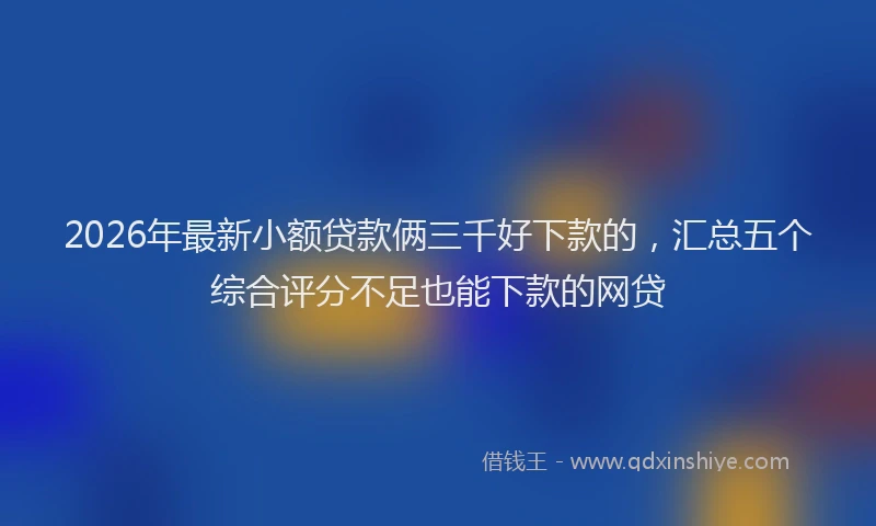 2026年最新小额贷款俩三千好下款的，汇总五个综合评分不足也能下款的网贷