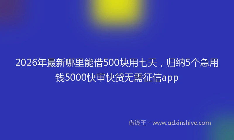 2026年最新哪里能借500块用七天,归纳5个急用钱5000快审快贷无需征信app