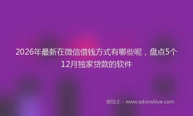 2026年最新在微信借钱方式有哪些呢，盘点5个12月独家贷款的软件