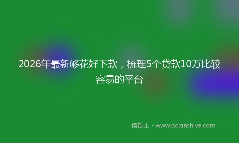 2026年最新够花好下款,梳理5个贷款10万比较容易的平台