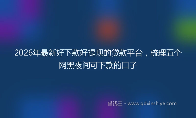 2026年最新好下款好提现的贷款平台，梳理五个网黑夜间可下款的口子