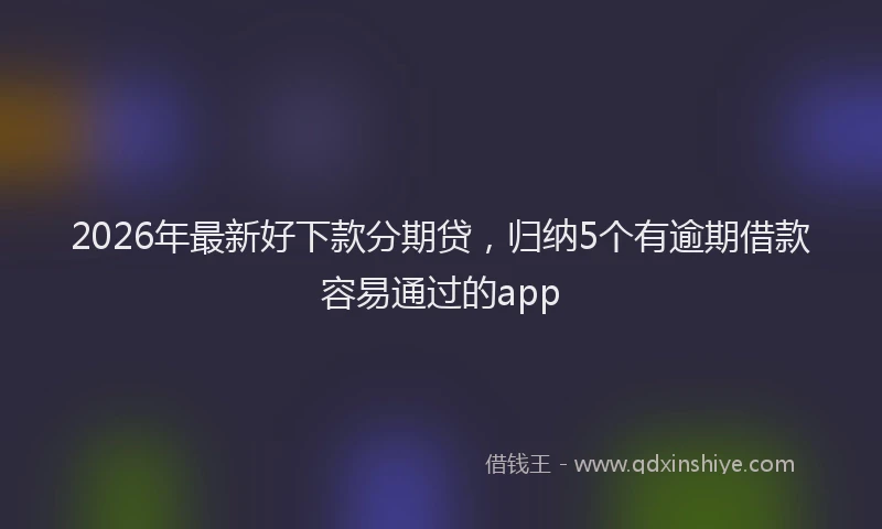 2026年最新好下款分期贷，归纳5个有逾期借款容易通过的app