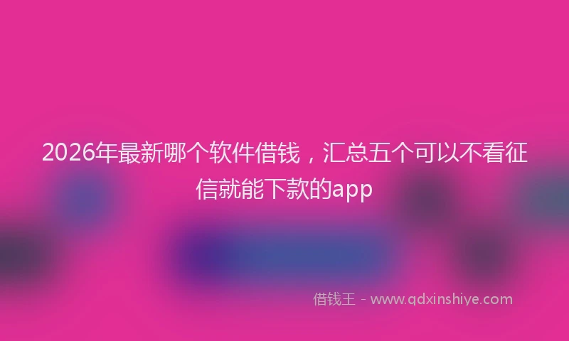 2026年最新哪个软件借钱,汇总五个可以不看征信就能下款的app