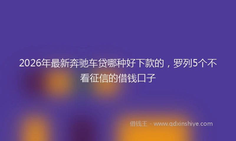 2026年最新奔驰车贷哪种好下款的，罗列5个不看征信的借钱口子