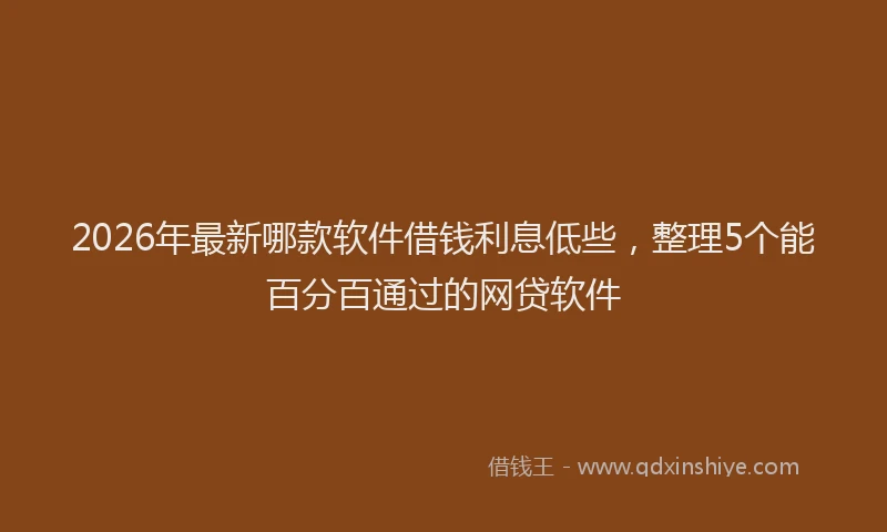 2026年最新哪款软件借钱利息低些，整理5个能百分百通过的网贷软件