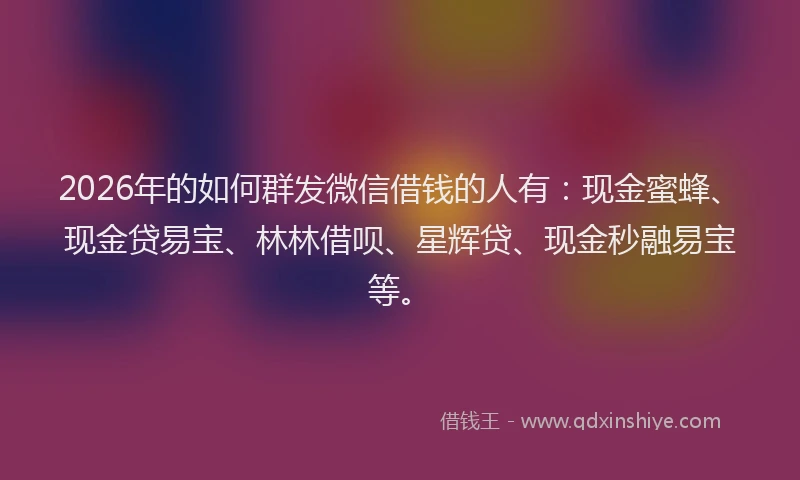 2026年的如何群发微信借钱的人有：现金蜜蜂、现金贷易宝、林林借呗、星辉贷、现金秒融易宝等。