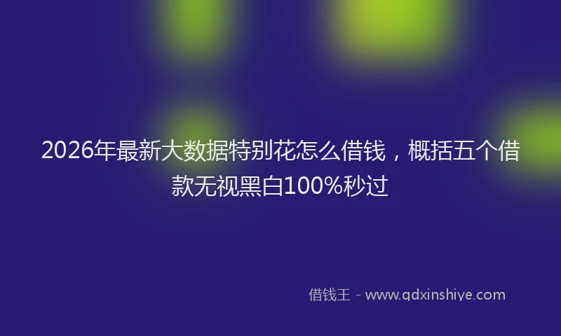 2026年最新大数据特别花怎么借钱,概括五个借款无视黑白100%秒过