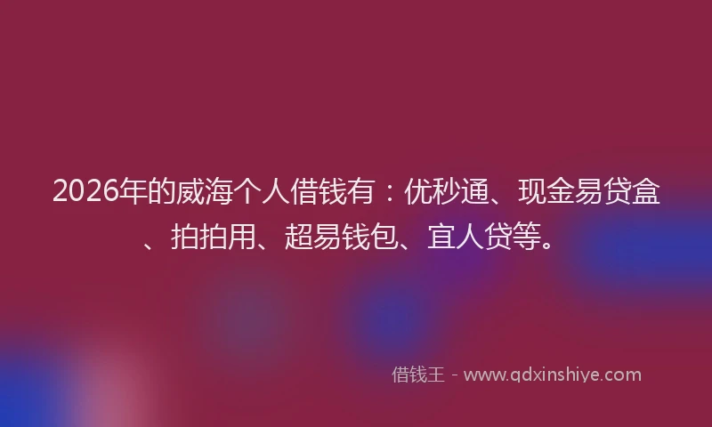 2026年的威海个人借钱有：优秒通、现金易贷盒、拍拍用、超易钱包、宜人贷等。