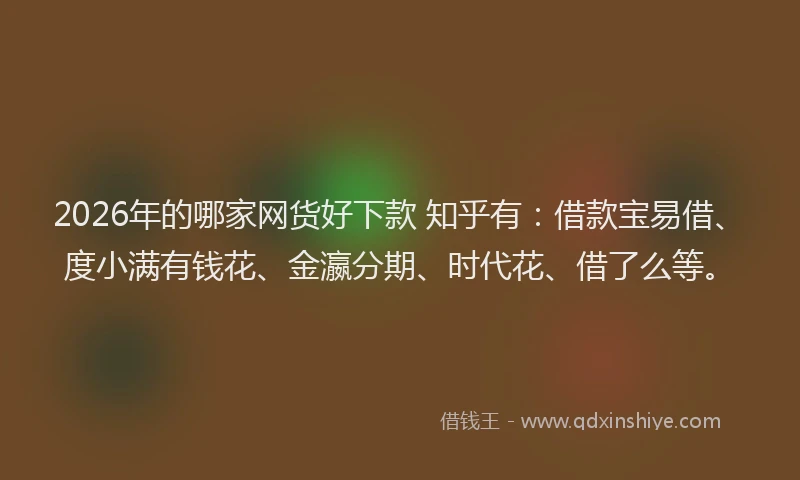 2026年的哪家网货好下款 知乎有：借款宝易借、度小满有钱花、金瀛分期、时代花、借了么等。