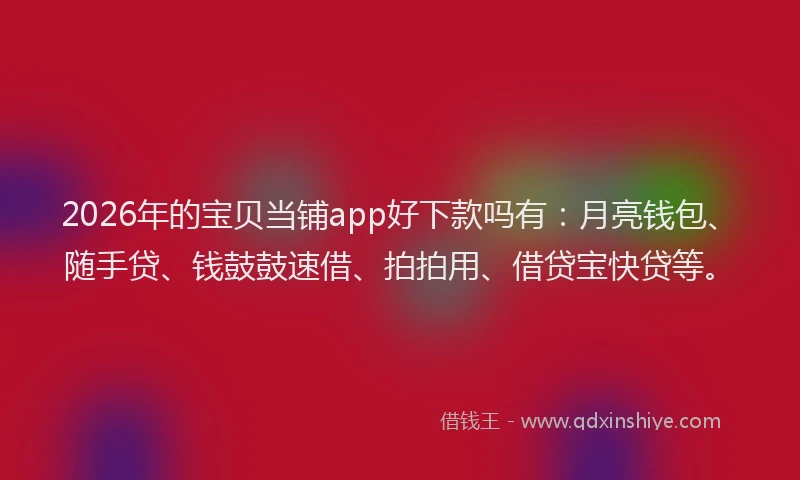 2026年的宝贝当铺app好下款吗有：月亮钱包、随手贷、钱鼓鼓速借、拍拍用、借贷宝快贷等。