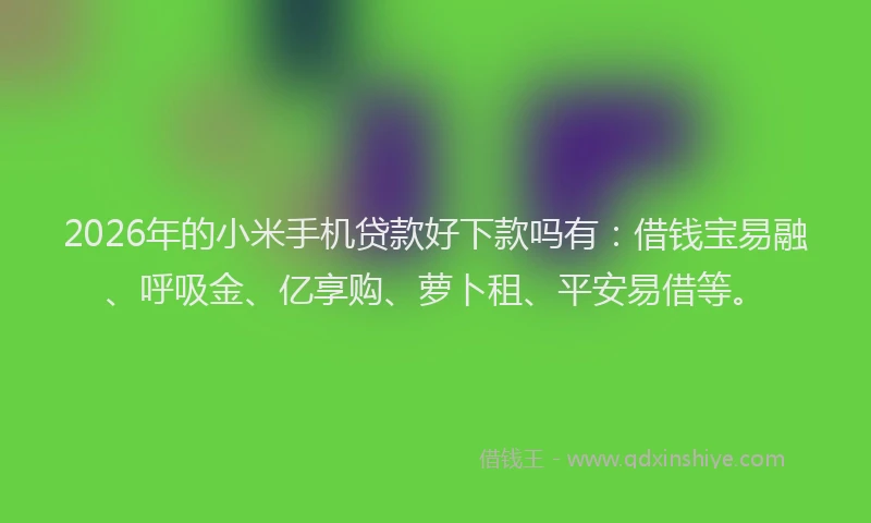 2026年的小米手机贷款好下款吗有：借钱宝易融、呼吸金、亿享购、萝卜租、平安易借等。
