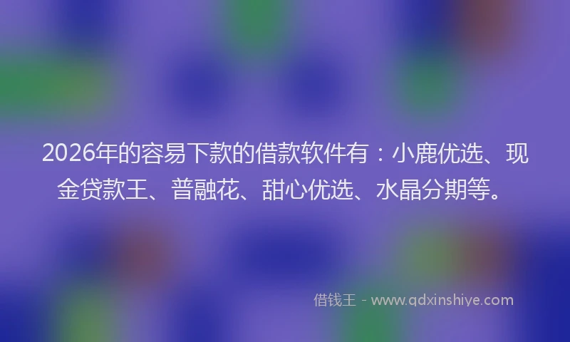 2026年的容易下款的借款软件有：小鹿优选、现金贷款王、普融花、甜心优选、水晶分期等。