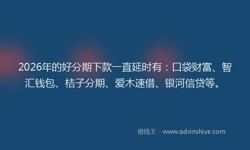 2026年的好分期下款一直延时有：口袋财富、智汇钱包、桔子分期、爱木速借、银河信贷等。