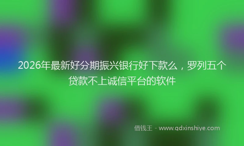 2026年最新好分期振兴银行好下款么，罗列五个贷款不上诚信平台的软件