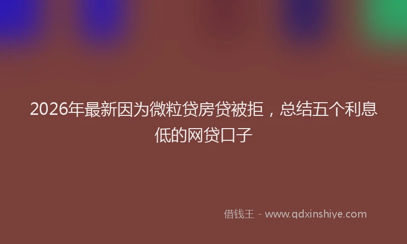 2026年最新因为微粒贷房贷被拒,总结五个利息低的网贷口子